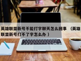 英雄联盟新号不能打字聊天怎么回事 （英雄联盟新号打不了字怎么办 ）