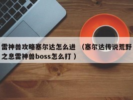 雷神兽攻略塞尔达怎么进 （塞尔达传说荒野之息雷神兽boss怎么打 ）