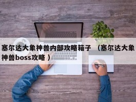 塞尔达大象神兽内部攻略箱子 （塞尔达大象神兽boss攻略 ）