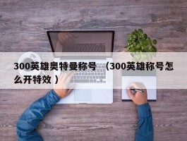 300英雄奥特曼称号 （300英雄称号怎么开特效 ）
