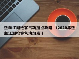 热血江湖枪客气功加点攻略 （2020年热血江湖枪客气功加点 ）