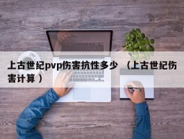 上古世纪pvp伤害抗性多少 （上古世纪伤害计算 ）