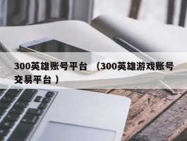 300英雄账号平台 （300英雄游戏账号交易平台 ）