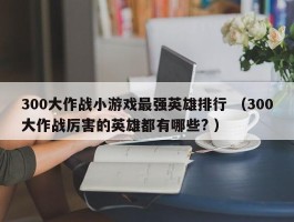 300大作战小游戏最强英雄排行 （300大作战厉害的英雄都有哪些? ）