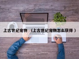 上古世纪宠物 （上古世纪宠物怎么获得 ）