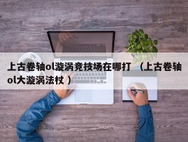 上古卷轴ol漩涡竞技场在哪打 （上古卷轴ol大漩涡法杖 ）