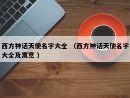 西方神话天使名字大全 （西方神话天使名字大全及寓意 ）