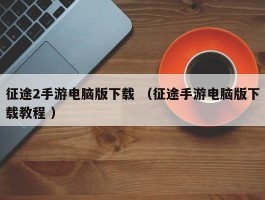 征途2手游电脑版下载 （征途手游电脑版下载教程 ）