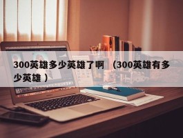 300英雄多少英雄了啊 （300英雄有多少英雄 ）