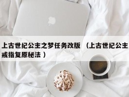 上古世纪公主之梦任务改版 （上古世纪公主戒指复原秘法 ）