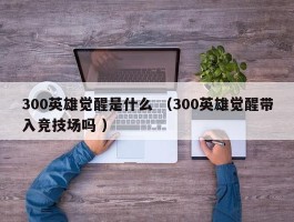 300英雄觉醒是什么 （300英雄觉醒带入竞技场吗 ）