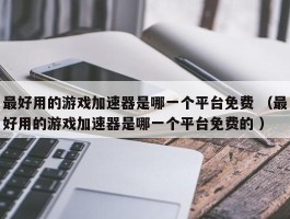 最好用的游戏加速器是哪一个平台免费 （最好用的游戏加速器是哪一个平台免费的 ）