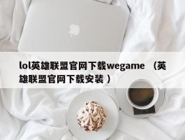 lol英雄联盟官网下载wegame （英雄联盟官网下载安装 ）
