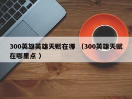 300英雄英雄天赋在哪 （300英雄天赋在哪里点 ）
