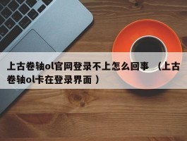 上古卷轴ol官网登录不上怎么回事 （上古卷轴ol卡在登录界面 ）