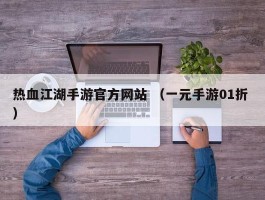 热血江湖手游官方网站 （一元手游01折 ）