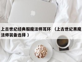 上古世纪经典服魔法师耳环 （上古世纪黑魔法师装备选择 ）