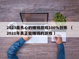 2023最良心的赚钱游戏100%到账 （2021年真正能赚钱的游戏 ）