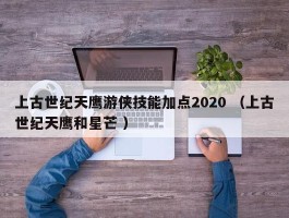 上古世纪天鹰游侠技能加点2020 （上古世纪天鹰和星芒 ）
