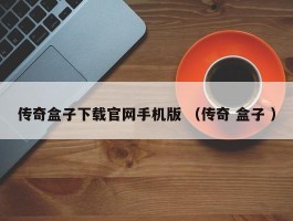 传奇盒子下载官网手机版 （传奇 盒子 ）