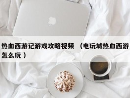 热血西游记游戏攻略视频 （电玩城热血西游怎么玩 ）