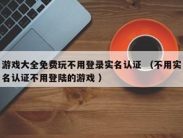 游戏大全免费玩不用登录实名认证 （不用实名认证不用登陆的游戏 ）