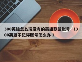 300英雄怎么玩没有的英雄联盟账号 （300英雄不记得账号怎么办 ）