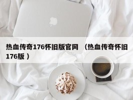 热血传奇176怀旧版官网 （热血传奇怀旧176版 ）