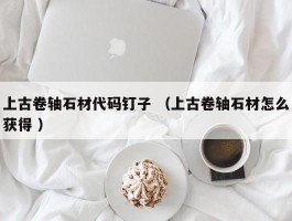上古卷轴石材代码钉子 （上古卷轴石材怎么获得 ）