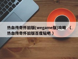 热血传奇怀旧版(wegame版)攻略 （热血传奇怀旧版百度贴吧 ）