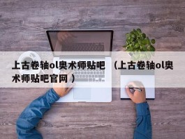 上古卷轴ol奥术师贴吧 （上古卷轴ol奥术师贴吧官网 ）