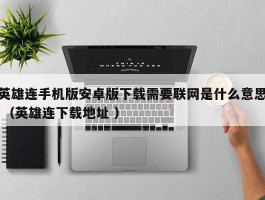 英雄连手机版安卓版下载需要联网是什么意思 （英雄连下载地址 ）