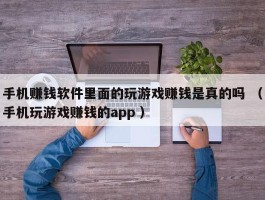 手机赚钱软件里面的玩游戏赚钱是真的吗 （手机玩游戏赚钱的app ）