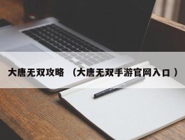 大唐无双攻略 （大唐无双手游官网入口 ）