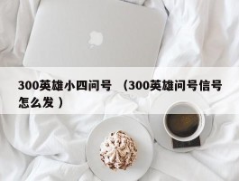 300英雄小四问号 （300英雄问号信号怎么发 ）
