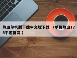 热血单机版下载中文版下载 （单机热血176手游官网 ）