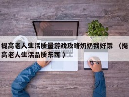 提高老人生活质量游戏攻略奶奶我好饿 （提高老人生活品质东西 ）