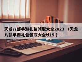 天龙八部手游礼包领取大全2023 （天龙八部手游礼包领取大全tl15 ）