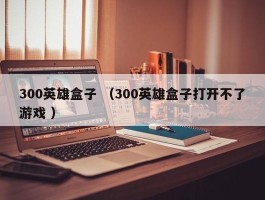 300英雄盒子 （300英雄盒子打开不了游戏 ）