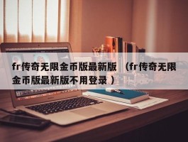 fr传奇无限金币版最新版 （fr传奇无限金币版最新版不用登录 ）