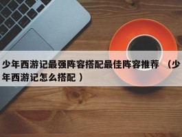 少年西游记最强阵容搭配最佳阵容推荐 （少年西游记怎么搭配 ）