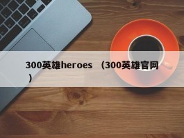 300英雄heroes （300英雄官网 ）