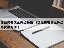 热血传奇怎么升级最快 （热血传奇怎么升级最快最方便 ）