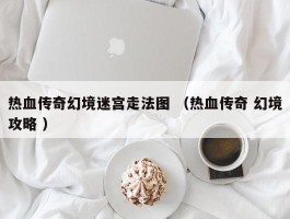 热血传奇幻境迷宫走法图 （热血传奇 幻境攻略 ）
