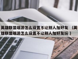 英雄联盟端游怎么设置不让别人加好友 （英雄联盟端游怎么设置不让别人加好友玩 ）