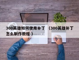 300英雄如何使用补丁 （300英雄补丁怎么制作教程 ）
