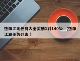 热血江湖任务大全奖励1到140级 （热血江湖任务列表 ）