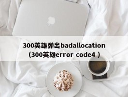 300英雄弹出badallocation （300英雄error code4 ）