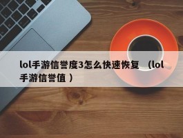 lol手游信誉度3怎么快速恢复 （lol手游信誉值 ）