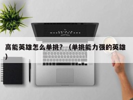 高能英雄怎么单挑? （单挑能力强的英雄 ）